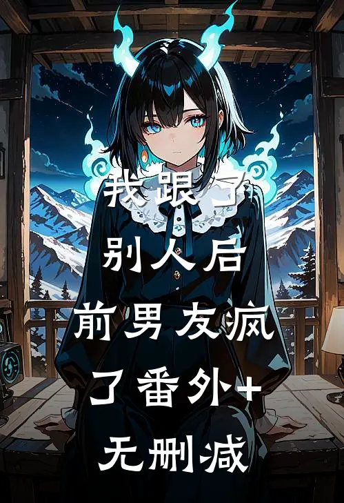 我跟了别人后，前男友疯了番外+无删减
