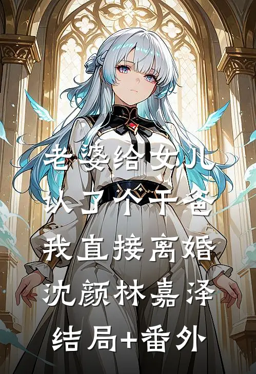 老婆给女儿认了个干爸，我直接离婚沈颜林嘉泽结局+番外