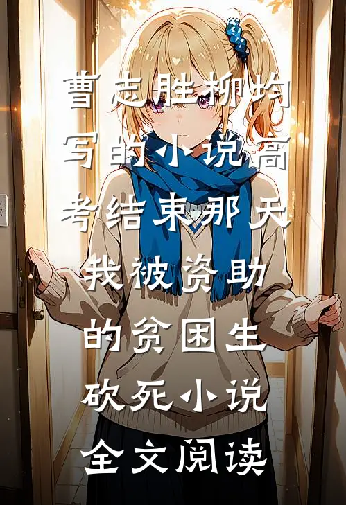 曹志胜柳均写的小说高考结束那天，我被资助的贫困生砍死小说全文阅读