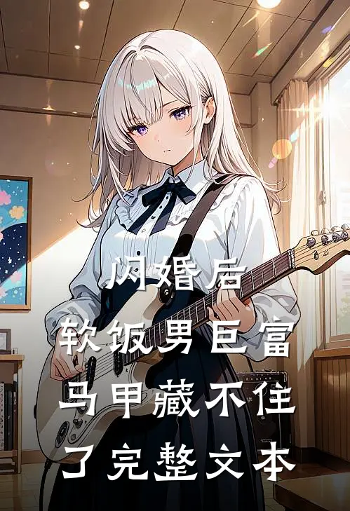 闪婚后，软饭男巨富马甲藏不住了完整文本