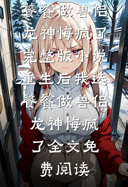 重生后我选饕餮做兽侣，龙神悔疯了完整版小说_重生后我选饕餮做兽侣，龙神悔疯了全文免费阅读