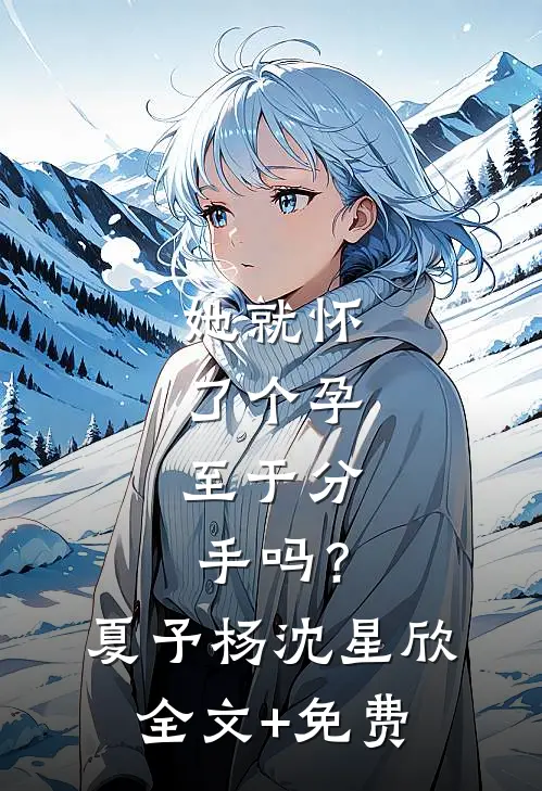 她就怀了个孕，至于分手吗？夏予杨沈星欣全文+免费