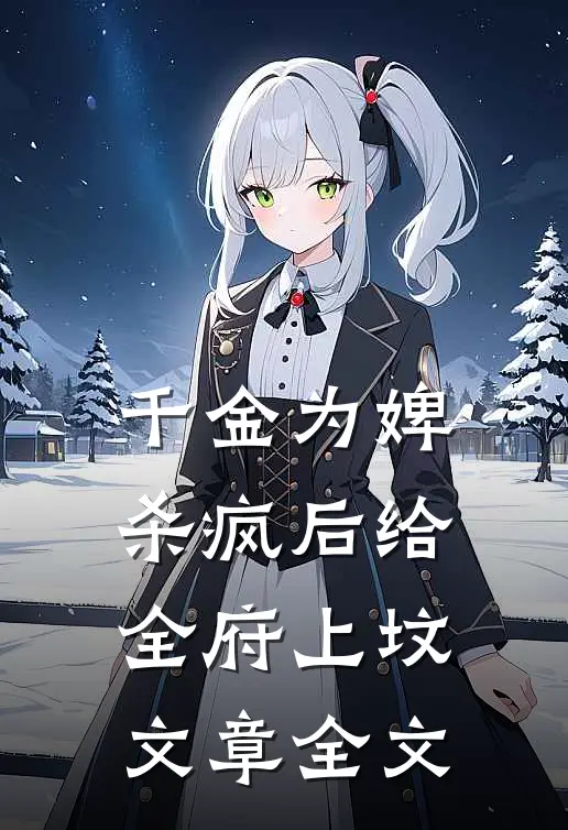千金为婢，杀疯后给全府上坟文章全文