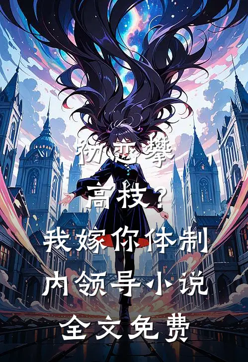 初恋攀高枝？我嫁你体制内领导小说全文免费