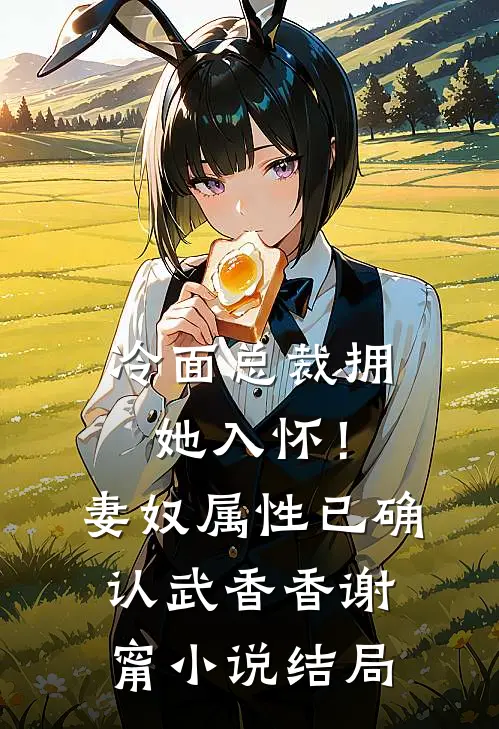 冷面总裁拥她入怀！妻奴属性已确认武香香谢甯小说结局