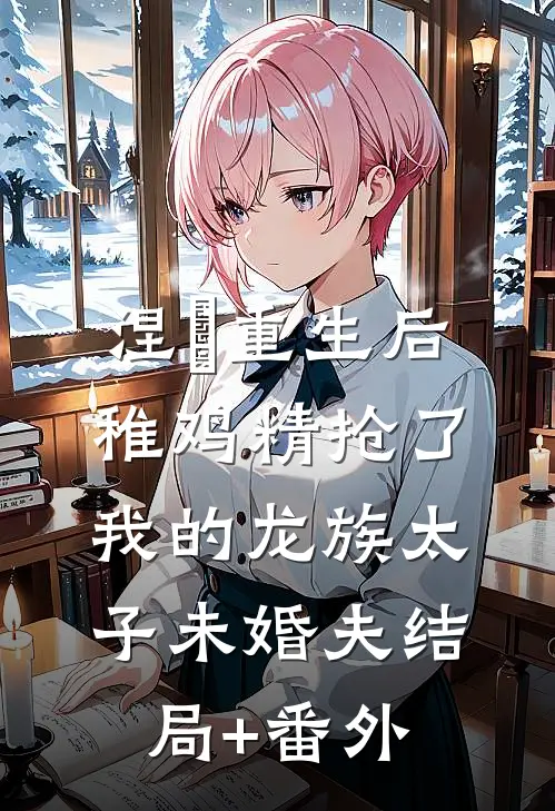 涅槃重生后，稚鸡精抢了我的龙族太子未婚夫结局+番外