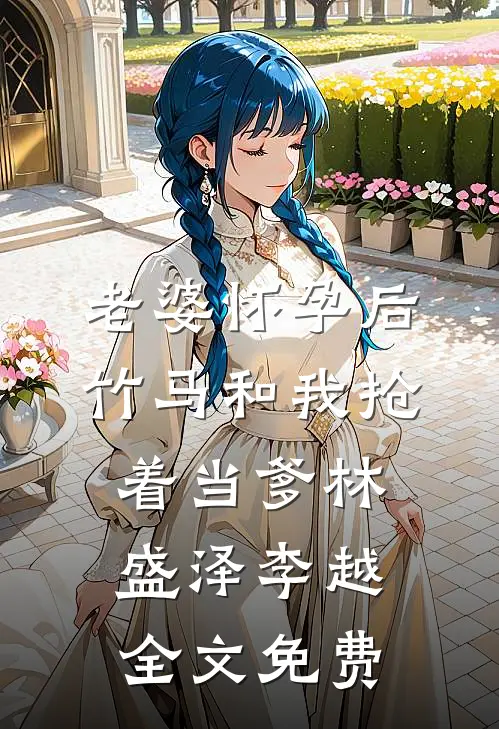 老婆怀孕后，竹马和我抢着当爹林盛泽李越全文免费