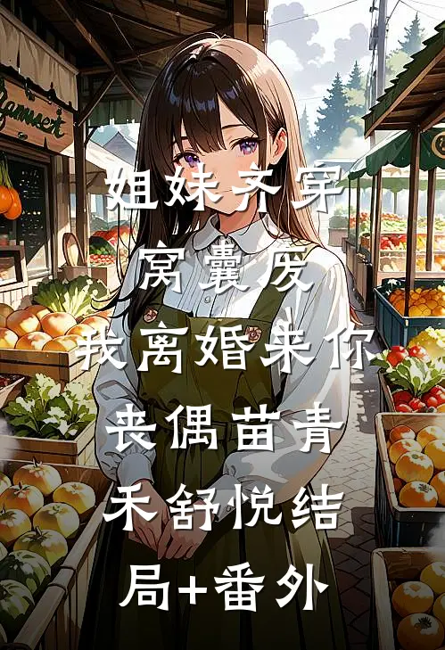 姐妹齐穿窝囊废，我离婚来你丧偶苗青禾舒悦结局+番外