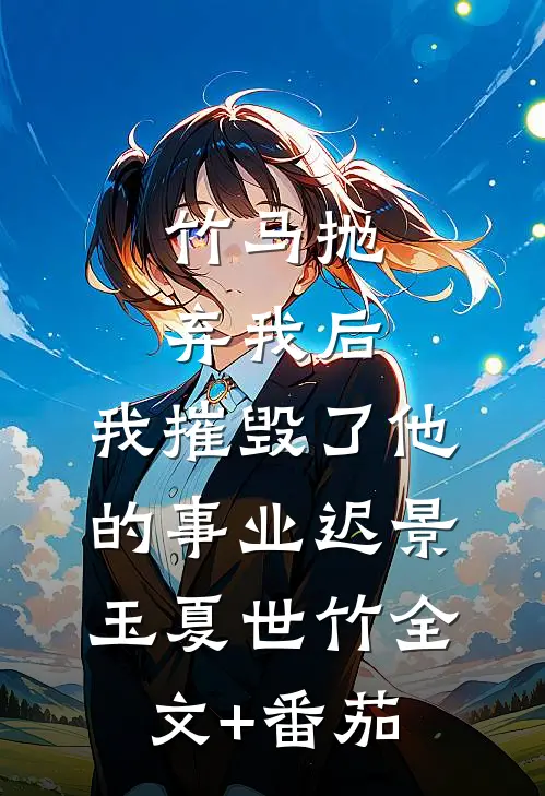 竹马抛弃我后，我摧毁了他的事业迟景玉夏世竹全文+番茄