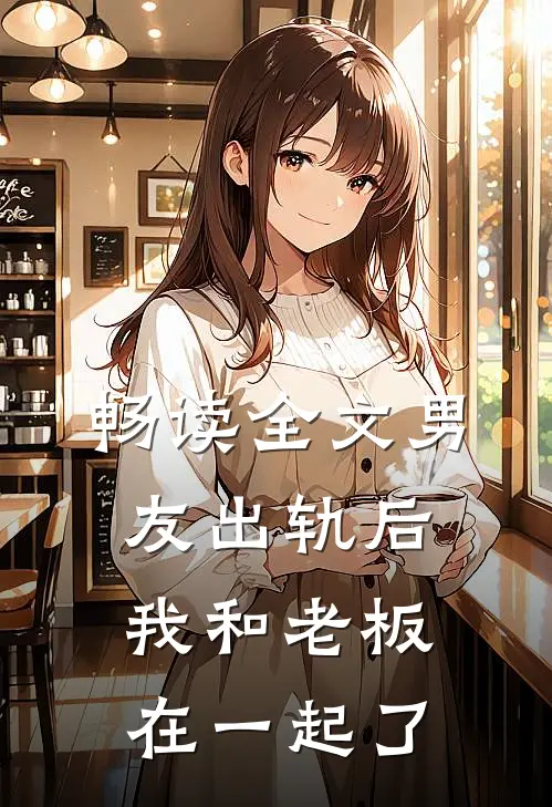 畅读全文男友出轨后，我和老板在一起了