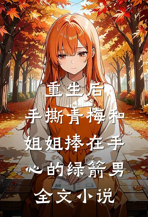 重生后，手撕青梅和姐姐捧在手心的绿箭男全文小说
