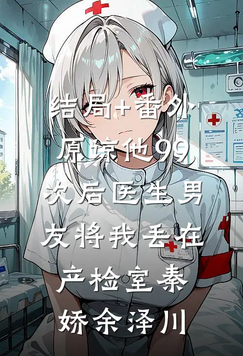 结局+番外原谅他99次后医生男友将我丢在产检室秦娇余泽川