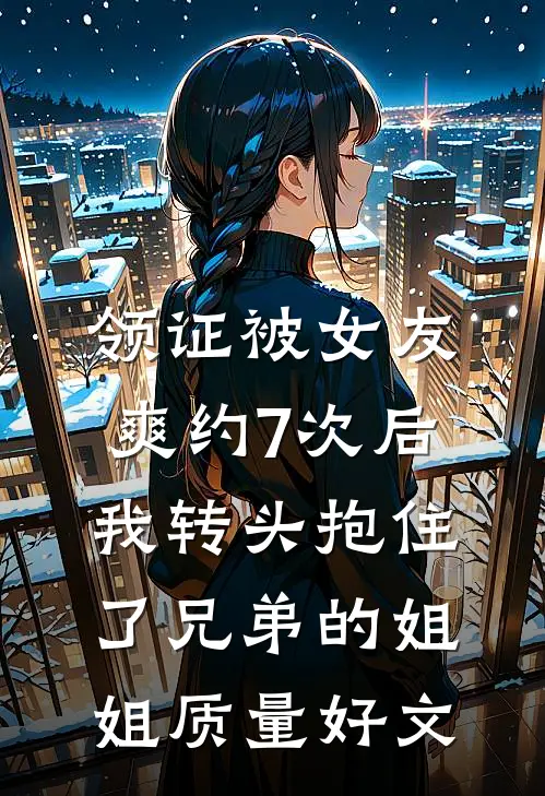 领证被女友爽约7次后，我转头抱住了兄弟的姐姐质量好文