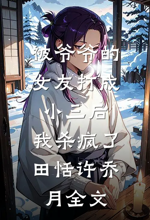 被爷爷的女友打成小三后，我杀疯了田恬许乔月全文