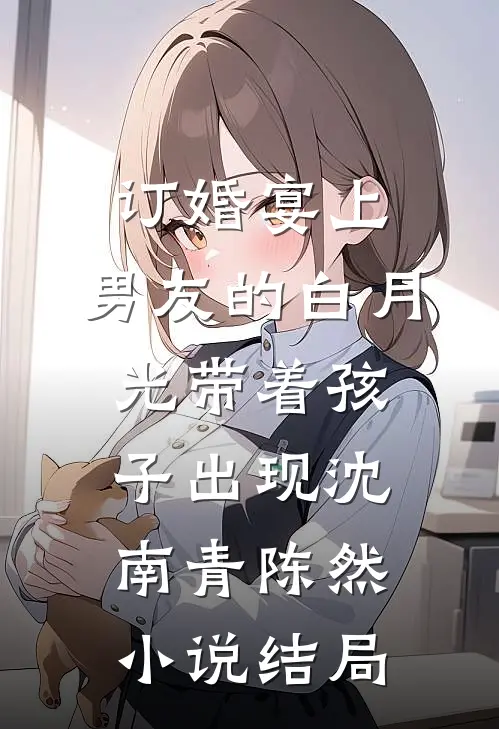 订婚宴上，男友的白月光带着孩子出现沈南青陈然小说结局
