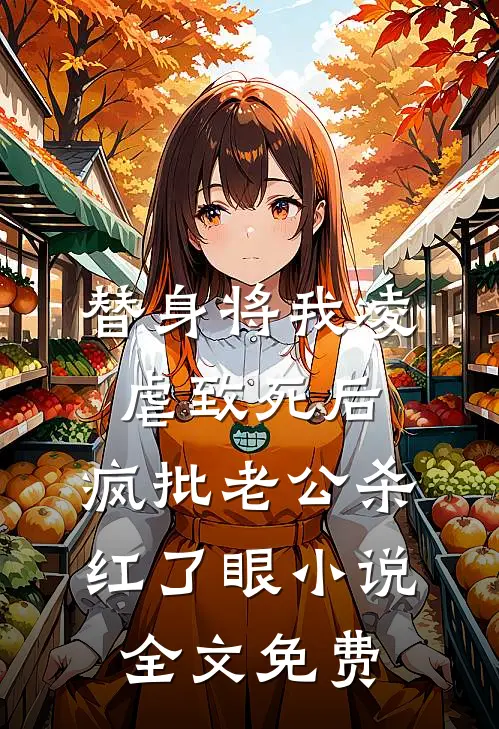 替身将我凌虐致死后，疯批老公杀红了眼小说全文免费
