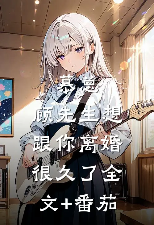 慕总，顾先生想跟你离婚很久了全文+番茄