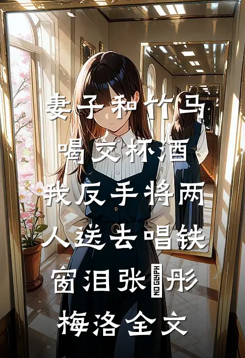 妻子和竹马喝交杯酒，我反手将两人送去唱铁窗泪张玥彤梅洛全文