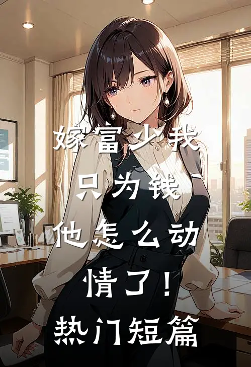 嫁富少我只为钱,他怎么动情了!热门短篇
