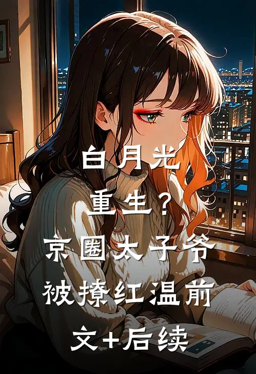 白月光重生？京圈太子爷被撩红温前文+后续