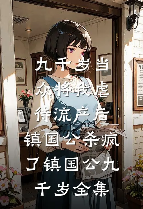 九千岁当众将我虐待流产后，镇国公杀疯了镇国公九千岁 全集