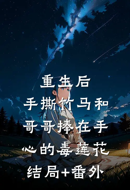 重生后，手撕竹马和哥哥捧在手心的毒莲花结局+番外