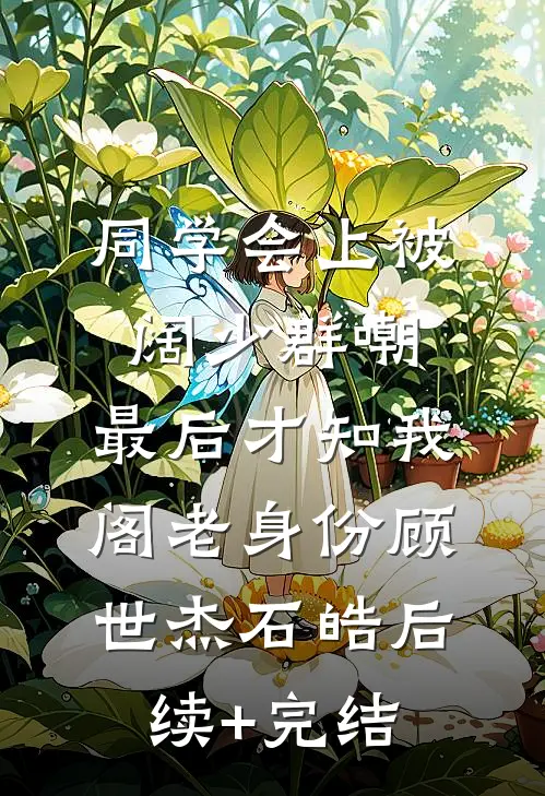 同学会上被阔少群嘲，最后才知我阁老身份顾世杰石皓后续+完结