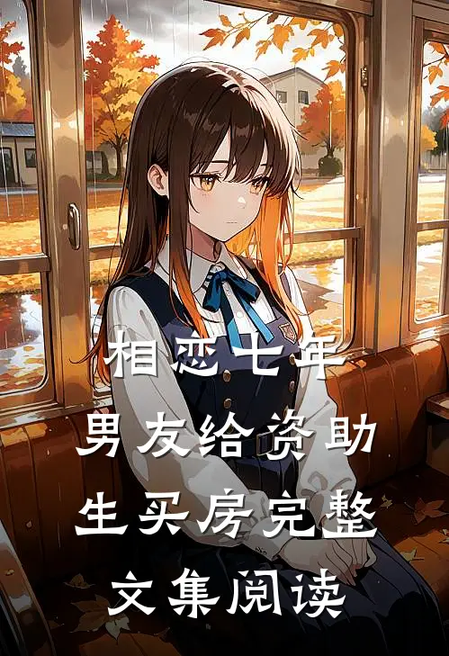 相恋七年，男友给资助生买房完整文集阅读