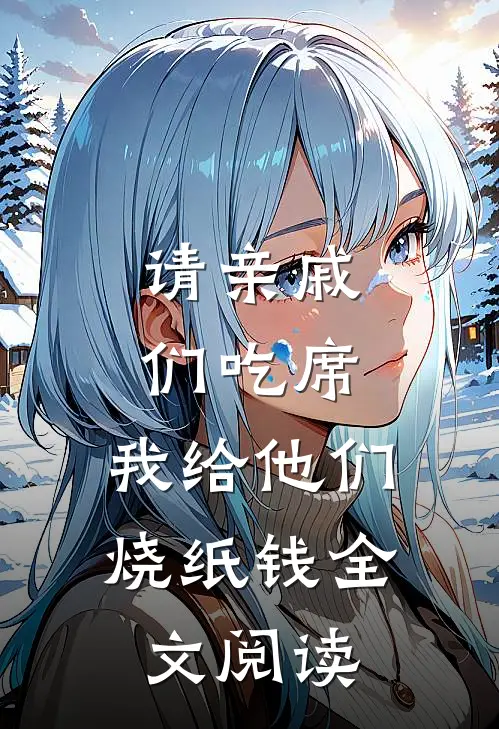 请亲戚们吃席，我给他们烧纸钱全文阅读