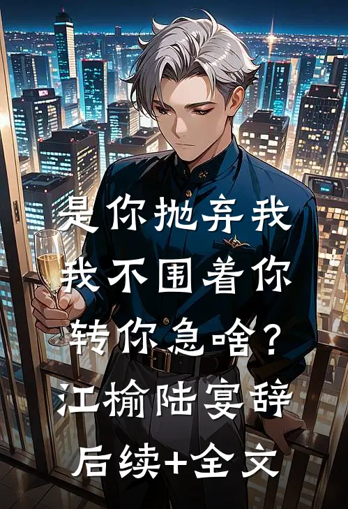 是你抛弃我，我不围着你转你急啥？江榆陆宴辞后续+全文