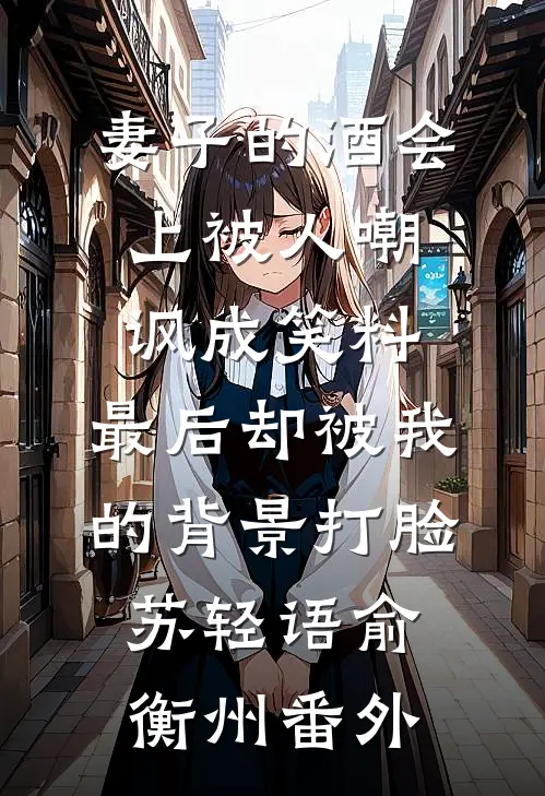 妻子的酒会上被人嘲讽成笑料，最后却被我的背景打脸苏轻语俞衡州番外