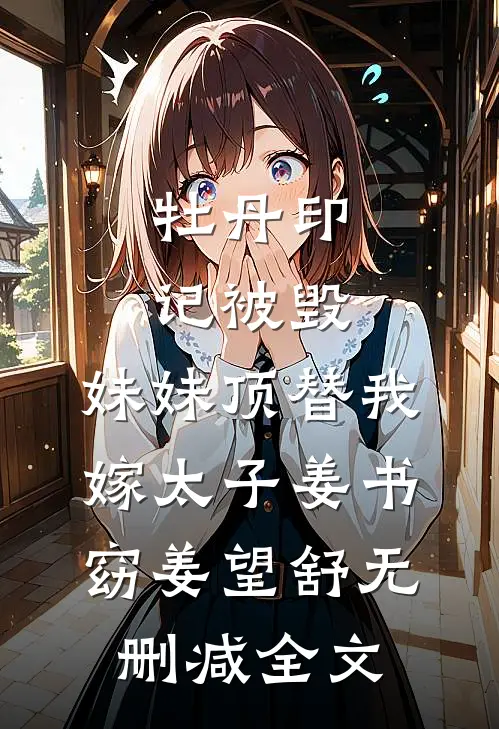 牡丹印记被毁，妹妹顶替我嫁太子姜书窈姜望舒无删减全文