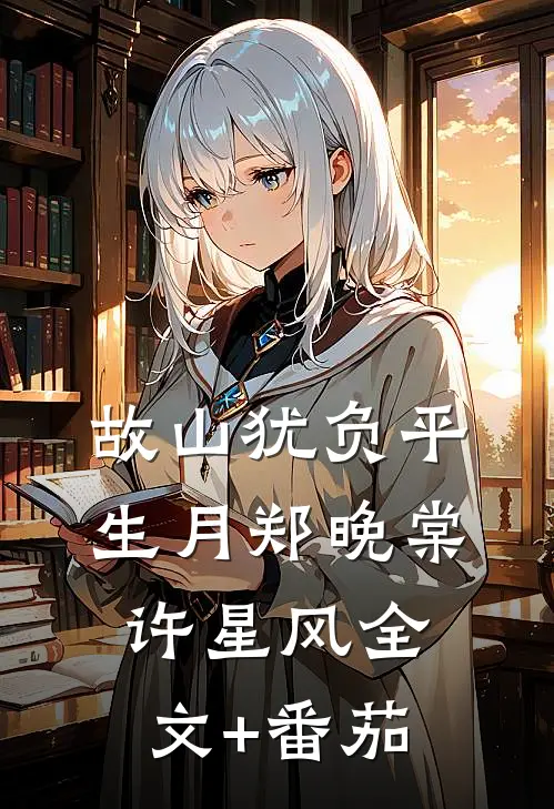 故山犹负平生月郑晚棠许星风全文+番茄