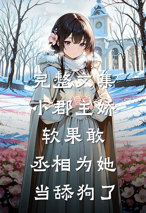 完整文集小郡主娇软果敢，丞相为她当舔狗了