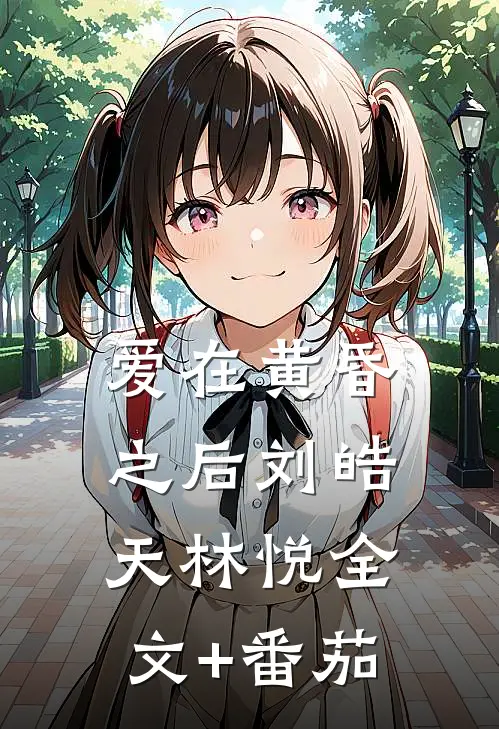 爱在黄昏之后刘皓天林悦全文+番茄