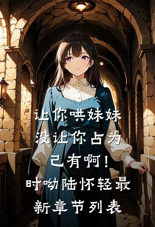 让你哄妹妹，没让你占为己有啊！时呦陆怀轻最新章节列表
