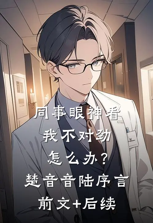 同事眼神看我不对劲，怎么办？楚音音陆序言前文+后续