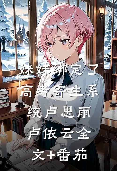 妹妹绑定了高考寄生系统卢思雨卢依云全文+番茄