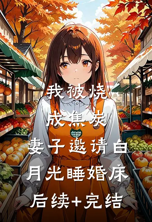 我被烧成焦炭，妻子邀请白月光睡婚床后续+完结