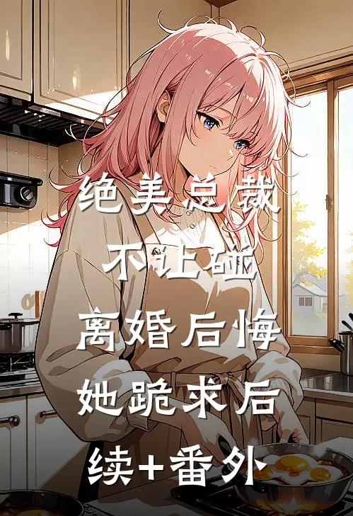 绝美总裁不让碰，离婚后悔她跪求后续+番外