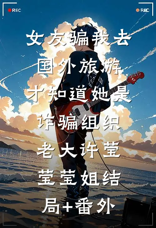 女友骗我去国外旅游，才知道她是诈骗组织老大许莹莹莹姐结局+番外