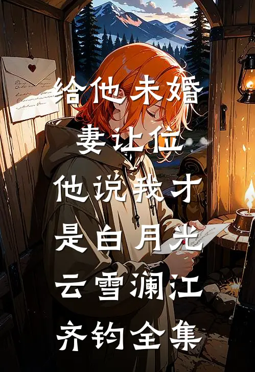 给他未婚妻让位，他说我才是白月光云雪澜江齐钧全集