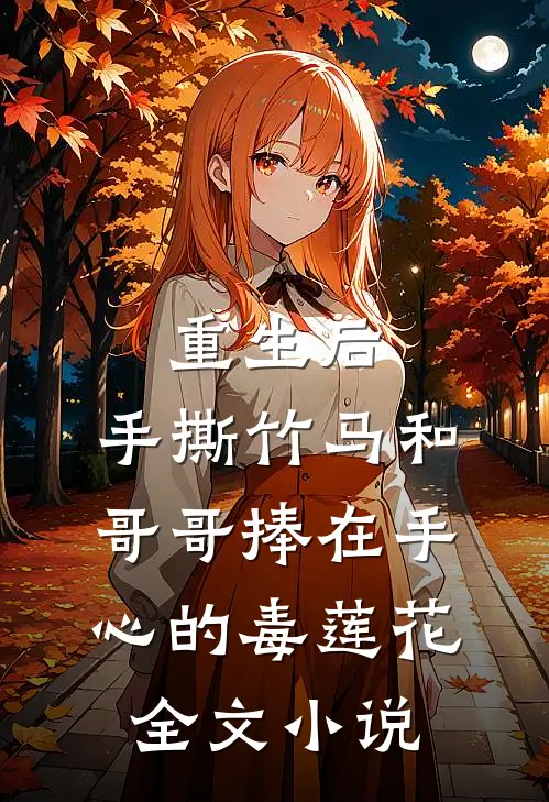重生后，手撕竹马和哥哥捧在手心的毒莲花全文小说