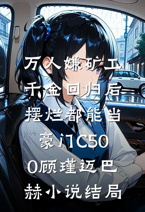 万人嫌矿工千金回归后，摆烂都能当豪门C500顾瑾迈巴赫小说结局