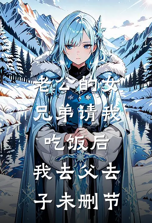 老公的女兄弟请我吃饭后，我去父去子未删节