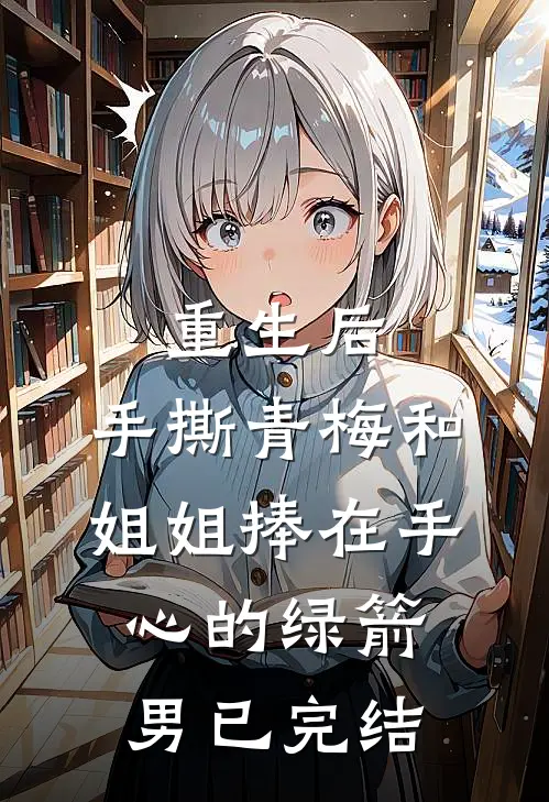 重生后，手撕青梅和姐姐捧在手心的绿箭男已完结