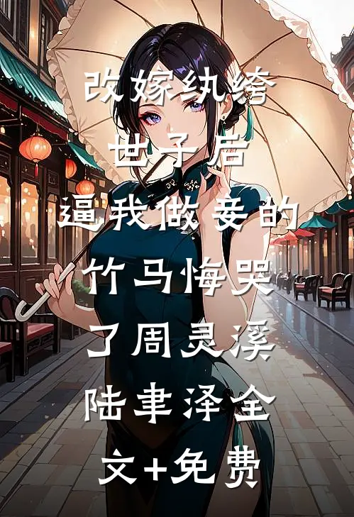 改嫁纨绔世子后，逼我做妾的竹马悔哭了周灵溪陆聿泽全文+免费