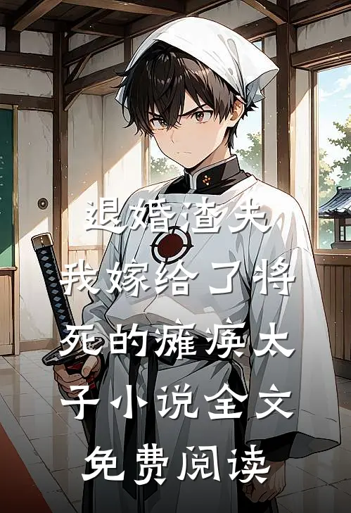 退婚渣夫，我嫁给了将死的瘫痪太子小说全文免费阅读