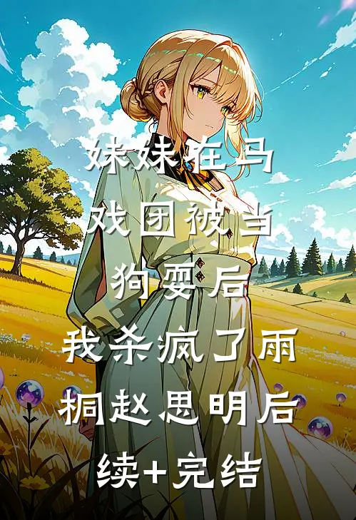 妹妹在马戏团被当狗耍后，我杀疯了雨桐赵思明后续+完结