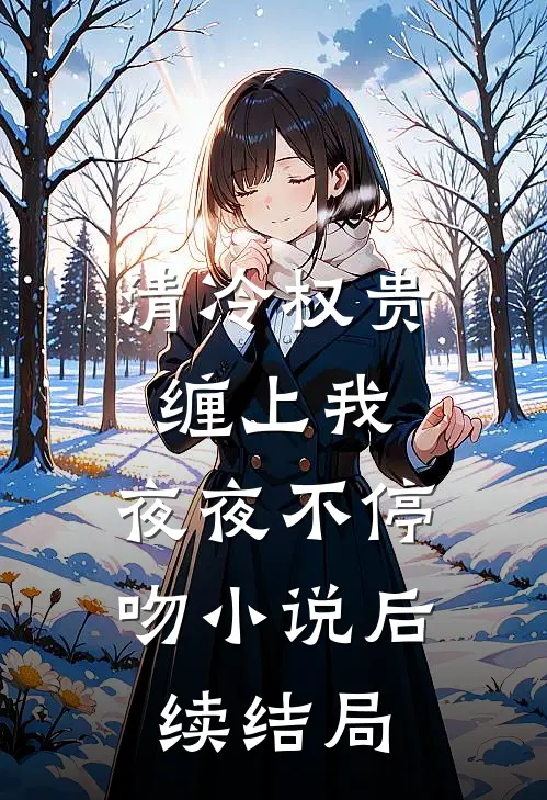 清冷权贵缠上我，夜夜不停吻小说后续结局